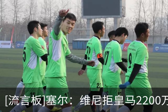 [流言板]塞尔：维尼拒皇马2200万欧年薪续约报价，枪手无报价无接触